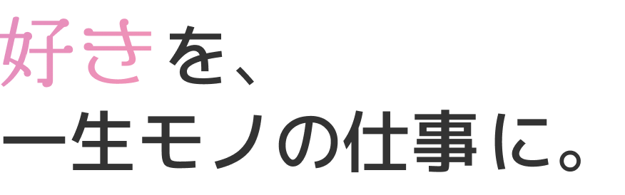 好きを、一生モノの仕事に。